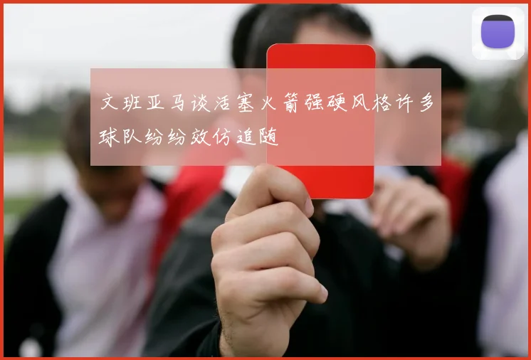 文班亚马谈活塞火箭强硬风格许多球队纷纷效仿追随
