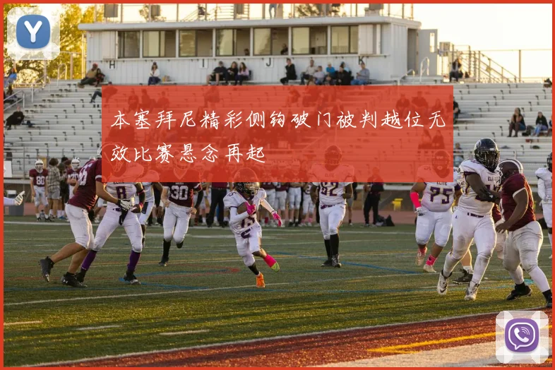 本塞拜尼精彩侧钩破门被判越位无效比赛悬念再起