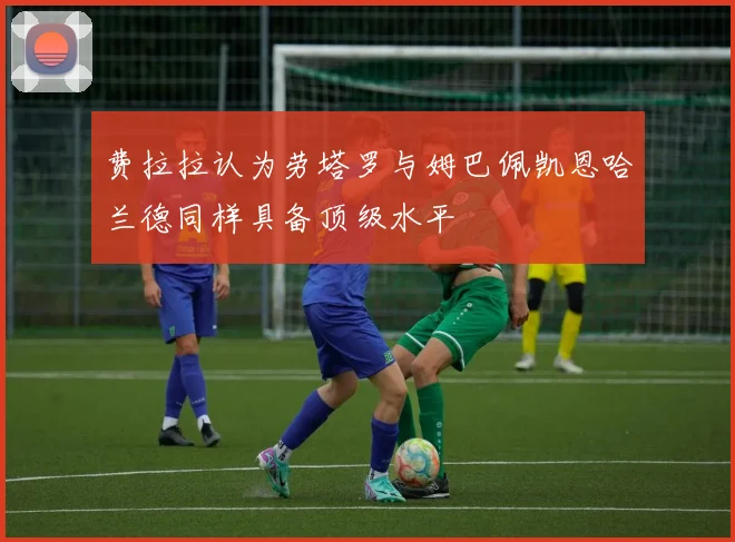 费拉拉认为劳塔罗与姆巴佩凯恩哈兰德同样具备顶级水平