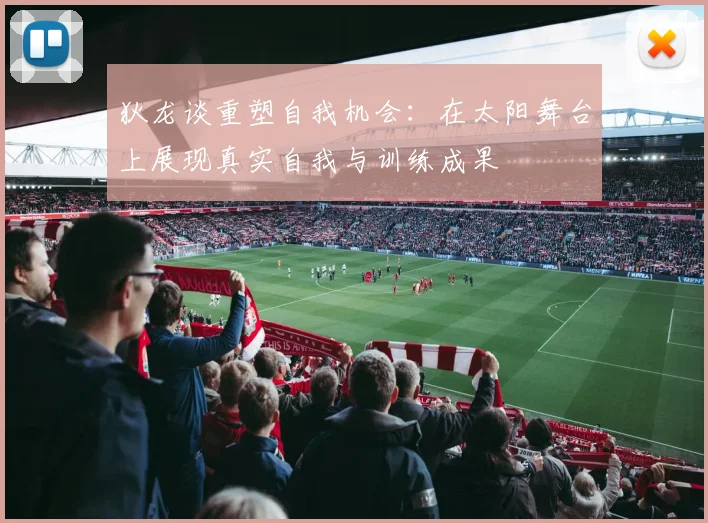 狄龙谈重塑自我机会：在太阳舞台上展现真实自我与训练成果