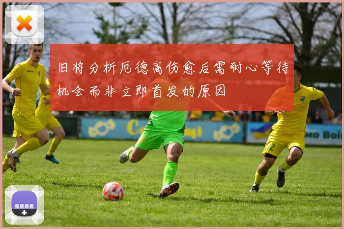 旧将分析厄德高伤愈后需耐心等待机会而非立即首发的原因