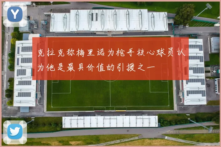 克拉克称梅里诺为枪手核心球员认为他是最具价值的引援之一