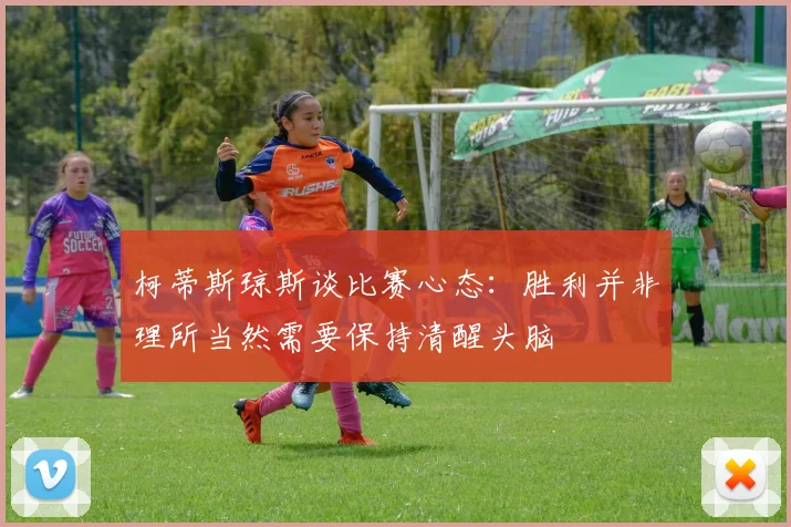 柯蒂斯琼斯谈比赛心态：胜利并非理所当然需要保持清醒头脑