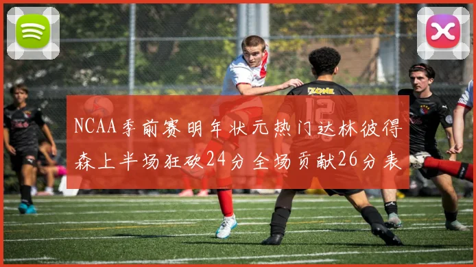 NCAA季前赛明年状元热门达林彼得森上半场狂砍24分全场贡献26分表现抢眼