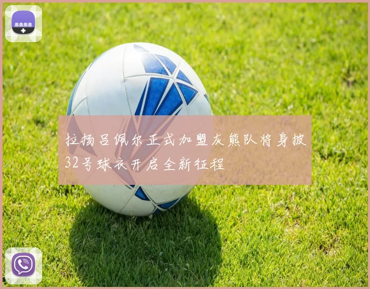 拉扬吕佩尔正式加盟灰熊队将身披32号球衣开启全新征程