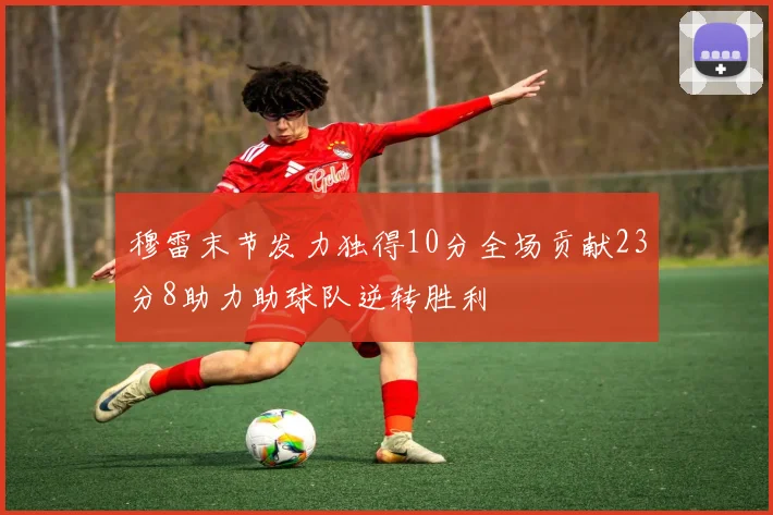 穆雷末节发力独得10分全场贡献23分8助力助球队逆转胜利