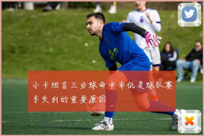 小卡坦言三分球命中率低是球队赛季失利的重要原因