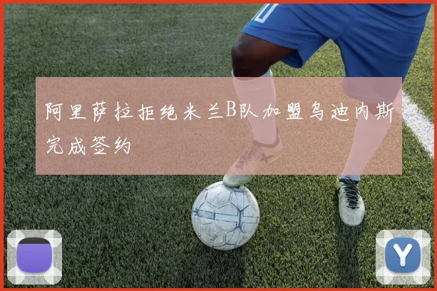 阿里萨拉拒绝米兰B队加盟乌迪内斯完成签约