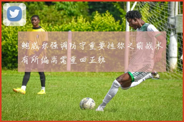 鲍威尔强调防守重要性称之前战术有所偏离需重回正轨