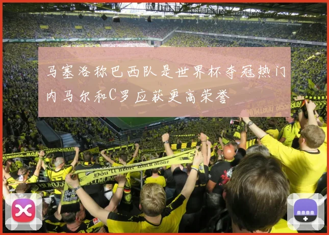 马塞洛称巴西队是世界杯夺冠热门内马尔和C罗应获更高荣誉
