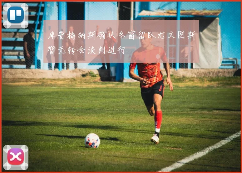 库普梅纳斯确认冬窗留队尤文图斯暂无转会谈判进行