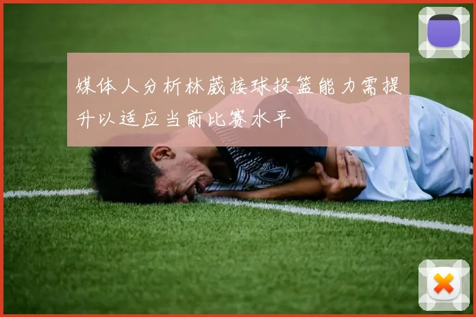 媒体人分析林葳接球投篮能力需提升以适应当前比赛水平
