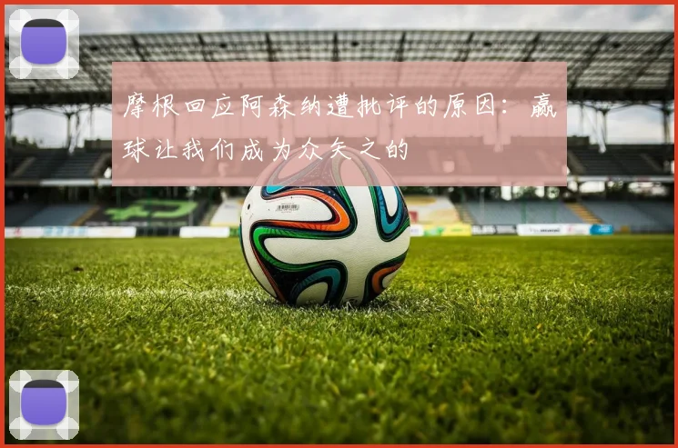 摩根回应阿森纳遭批评的原因：赢球让我们成为众矢之的