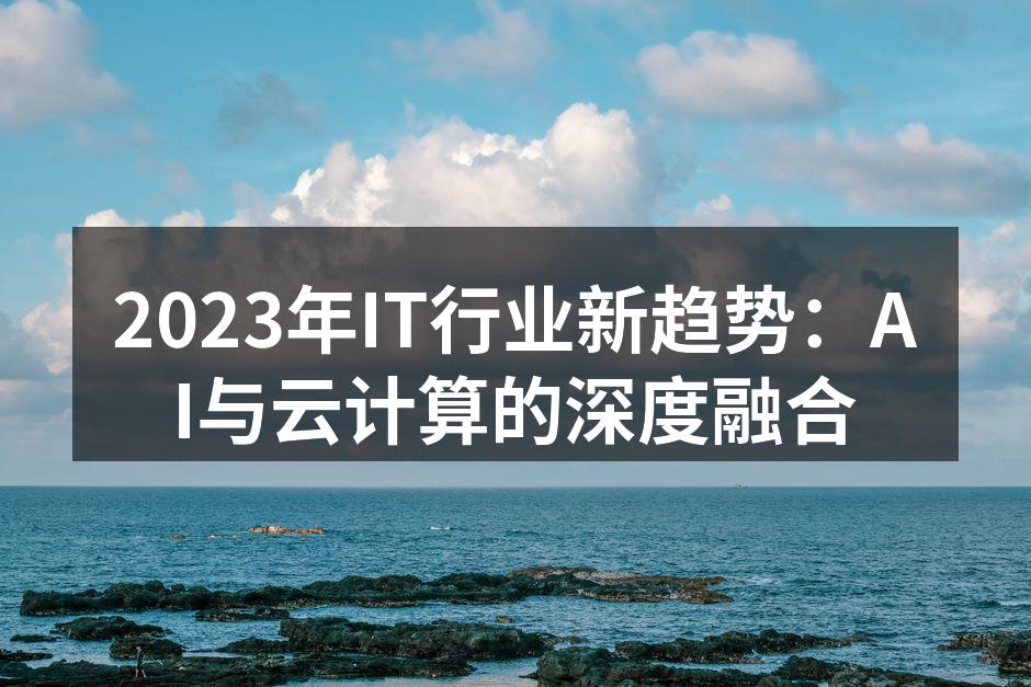 2023年IT行业新趋势：AI与云计算的深度融合