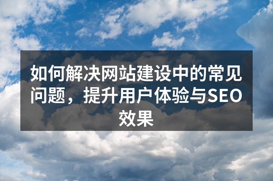 如何解决网站建设中的常见问题，提升用户体验与SEO效果