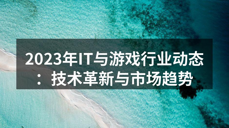 2023年IT与游戏行业动态：技术革新与市场趋势
