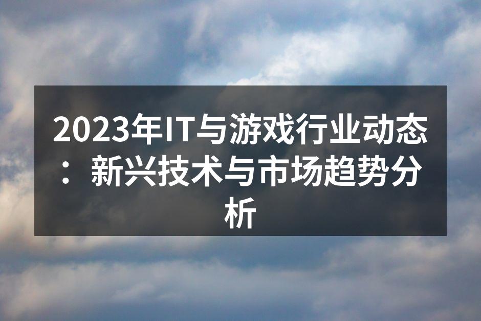 2023年IT与游戏行业动态：新兴技术与市场趋势分析