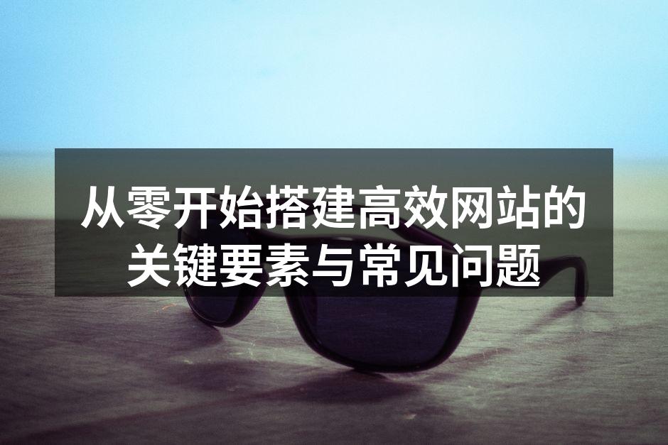 从零开始搭建高效网站的关键要素与常见问题