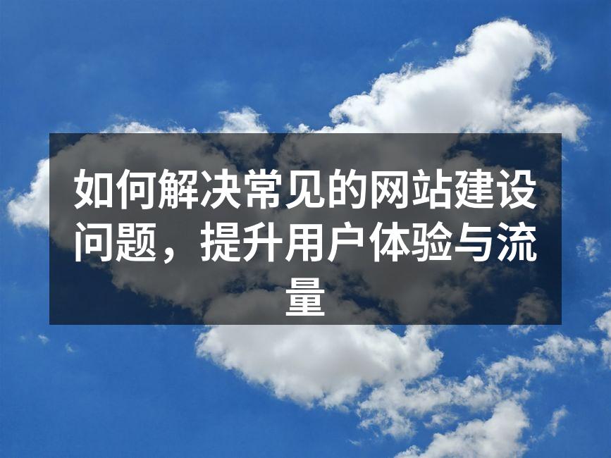 如何解决常见的网站建设问题，提升用户体验与流量