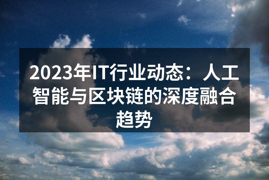 2023年IT行业动态：人工智能与区块链的深度融合趋势